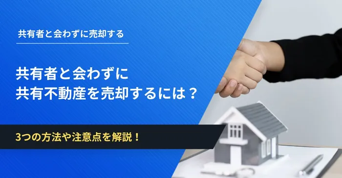 共有者と会わずに共有不動産を売却するには？3つの方法や注意点を解説！