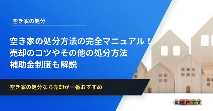 空き家の処分方法の完全マニュアル！売却のコツやその他の処分方法・補助金制度も解説