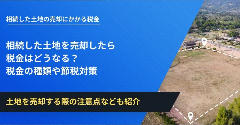 相続した土地を売却したら税金はどうなる？税金の種類や節税対策