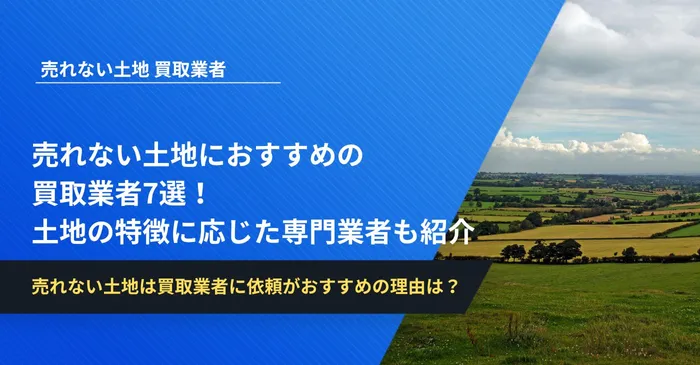 売れない土地におすすめの買取業者7選！土地の特徴に応じた専門業者も紹介