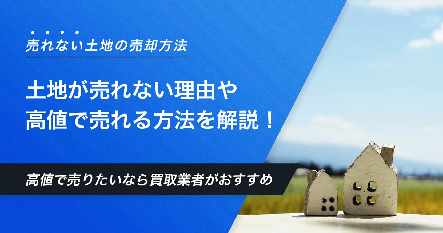 売れない土地は買取業者に依頼して手放そう！土地が売れない理由や高値で売れる買取業者の選び方も解説