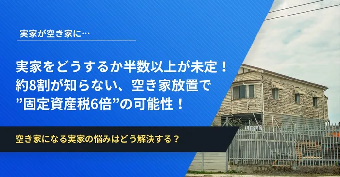 『実家が空き家に…その後どうする？』半数以上が未定！約8割が知らない、空き家放置で”固定資産税6倍”の可能性！