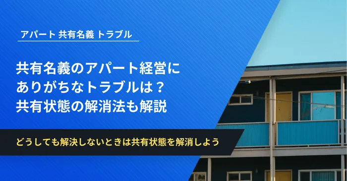 共有名義のアパート経営にありがちなトラブルは？共有状態の解消法も解説