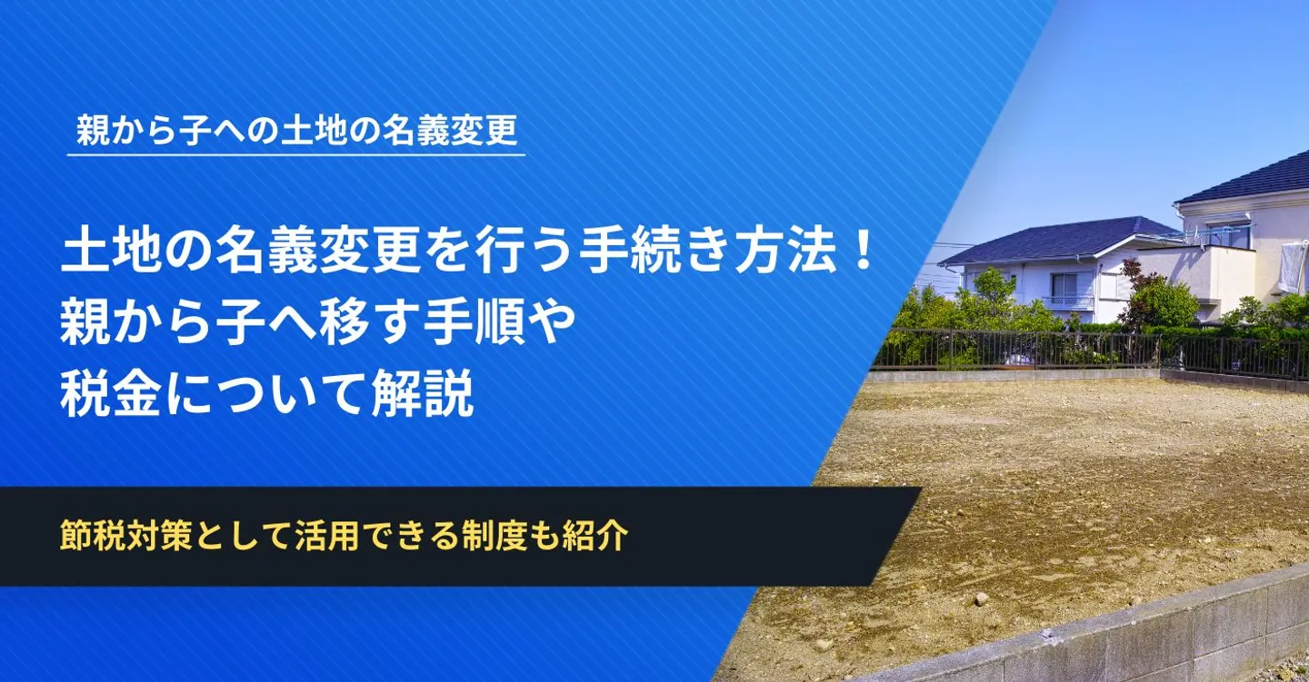 土地の名義変更を行う手続き方法！親から子へ移す手順や税金について解説