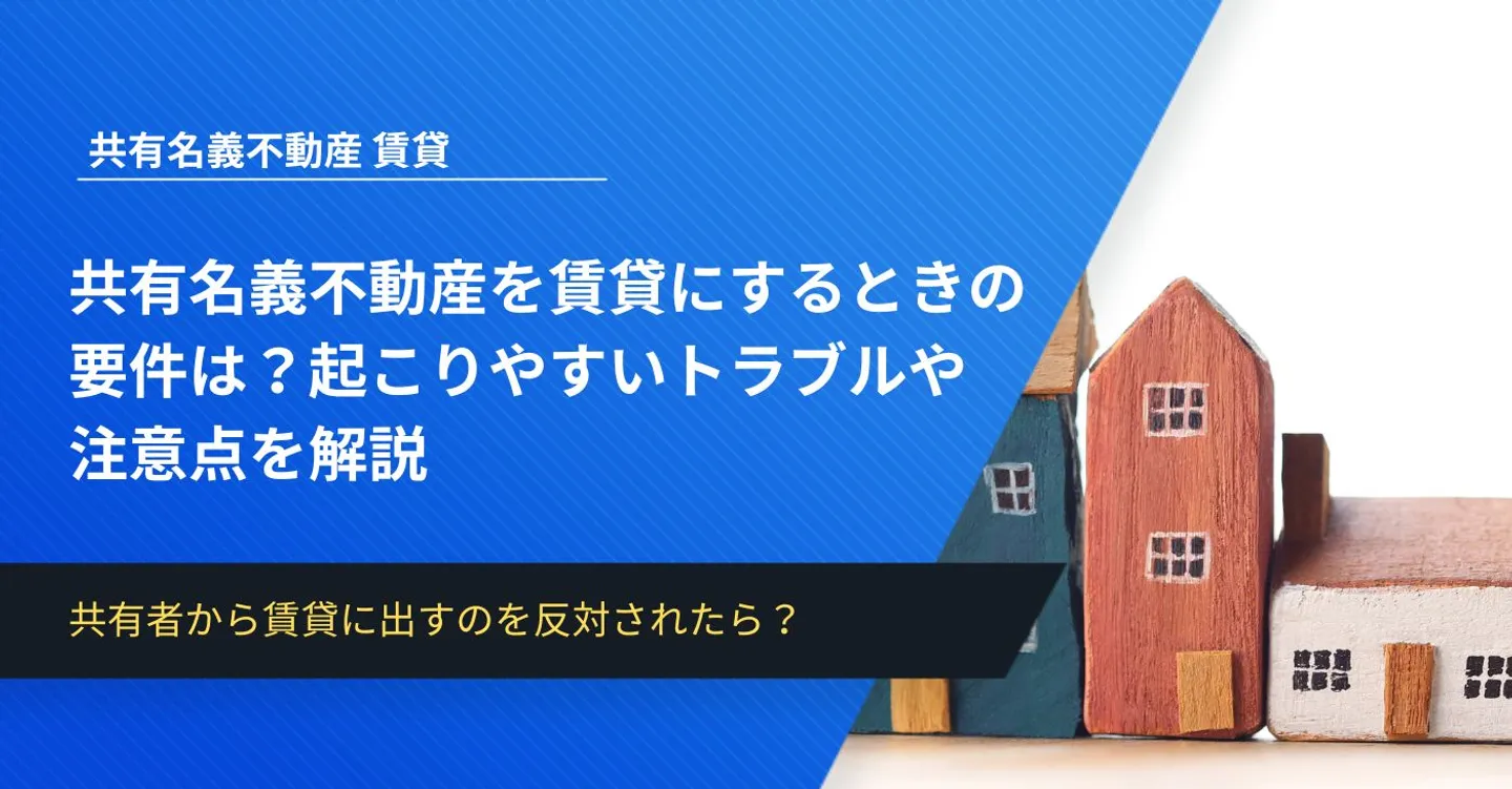 共有名義不動産を賃貸にするときの要件は？起こりやすいトラブルや注意点を解説