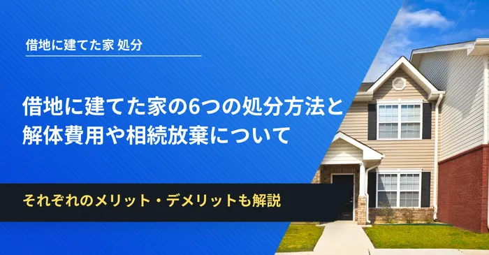 借地に建てた家の6つの処分方法と解体費用や相続放棄について解説