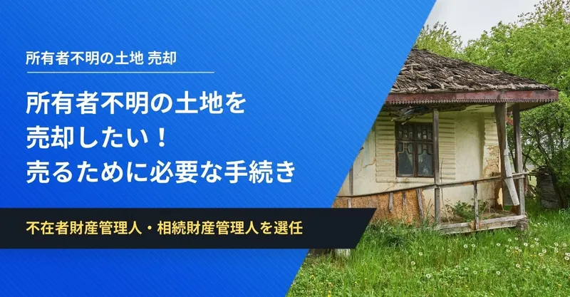 所有者不明の土地を売却したい！売るために必要な条件と手続き