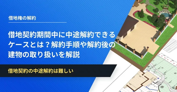 借地契約期間中に中途解約できるケースとは？解約手順や解約後の建物の取り扱いを解説