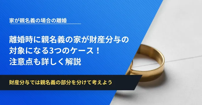 離婚時に親名義の家が財産分与の対象になる3つのケース！注意点も詳しく解説