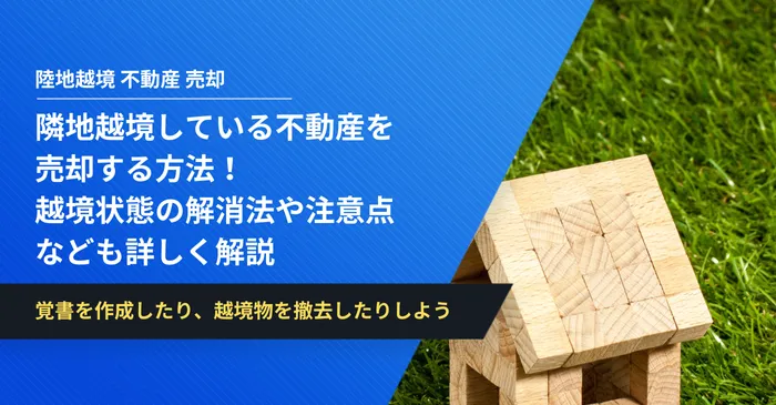 隣地越境している不動産を売却する方法！越境状態の解消法や注意点なども詳しく解説