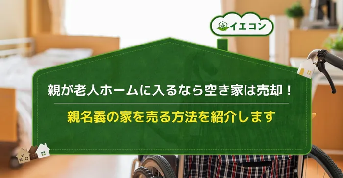 親が老人ホーム　空き家売却親が老人ホーム　空き家売却